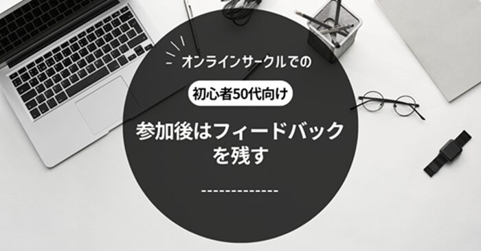 デスクに置かれたノートパソコン、メガネ、スマートウォッチなどが映ったシンプルなデザインの画像。中央には黒い円形のデザインがあり、『オンラインサークルでの初心者50代向け 参加後はフィードバックを残す』というメッセージが書かれている。オンラインサークルの参加後にフィードバックを提供する重要性を強調する内容で、落ち着いたモノトーンのデザインが印象的。